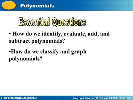 Holt McDougal Algebra 2 Polynomials How do we identify, evaluate, add, and subtract polynomials? How do we classify and graph polynomials?