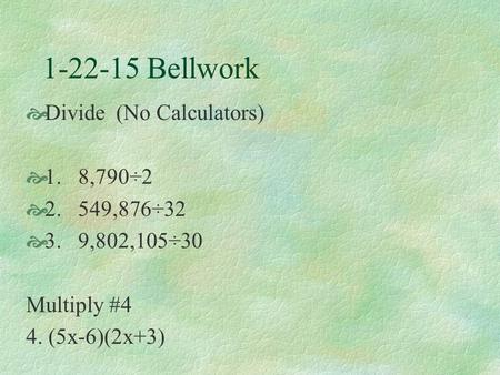 1-22-15 Bellwork  Divide (No Calculators)  1. 8,790÷2  2. 549,876÷32  3. 9,802,105÷30 Multiply #4 4. (5x-6)(2x+3)