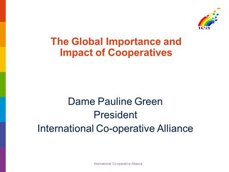 International Co-operative Alliance The Global Importance and Impact of Cooperatives Dame Pauline Green President International Co-operative Alliance.