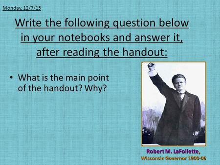 Write the following question below in your notebooks and answer it, after reading the handout: What is the main point of the handout? Why? Robert M. LaFollette,