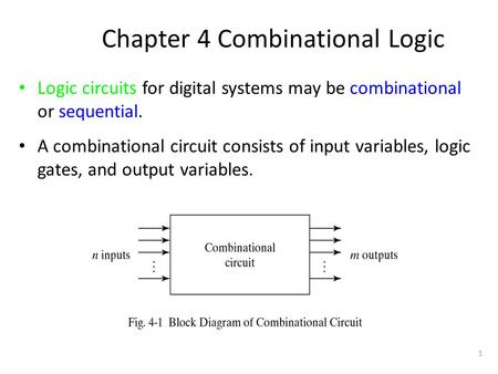 1 Chapter 4 Combinational Logic Logic circuits for digital systems may be combinational or sequential. A combinational circuit consists of input variables,