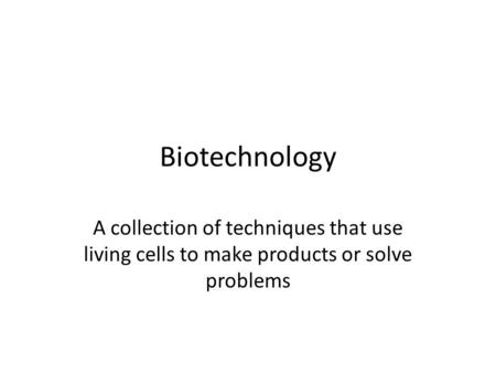 Biotechnology A collection of techniques that use living cells to make products or solve problems.