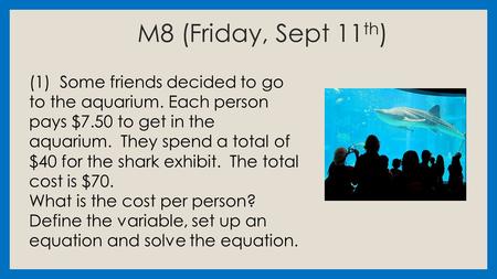 M8 (Friday, Sept 11 th ) (1) Some friends decided to go to the aquarium. Each person pays $7.50 to get in the aquarium. They spend a total of $40 for the.