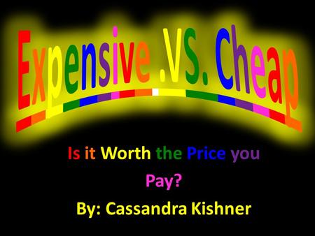 Is it Worth the Price you Pay? By: Cassandra Kishner.