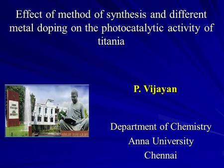 Effect of method of synthesis and different metal doping on the photocatalytic activity of titania Department of Chemistry Anna University Chennai P. Vijayan.