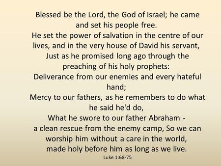 Blessed be the Lord, the God of Israel; he came and set his people free. He set the power of salvation in the centre of our lives, and in the very house.