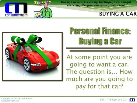 Copyright 2014 © W. Seth Hunter ConsumerMath.org L11.1 The Cost of a Car BUYING A CAR Having a new car is exciting, but buying a car can gut wrenching.