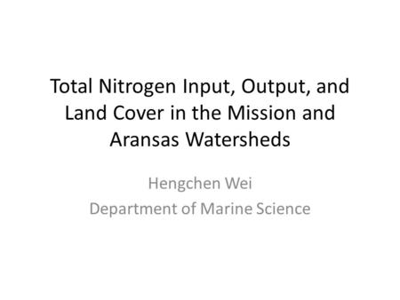 Total Nitrogen Input, Output, and Land Cover in the Mission and Aransas Watersheds Hengchen Wei Department of Marine Science.