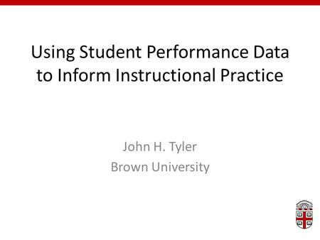 Using Student Performance Data to Inform Instructional Practice John H. Tyler Brown University.