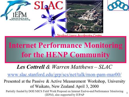 1 Internet Performance Monitoring for the HENP Community Les Cottrell & Warren Matthews – SLAC www.slac.stanford.edu/grp/scs/net/talk/mon-pam-mar00/ Presented.