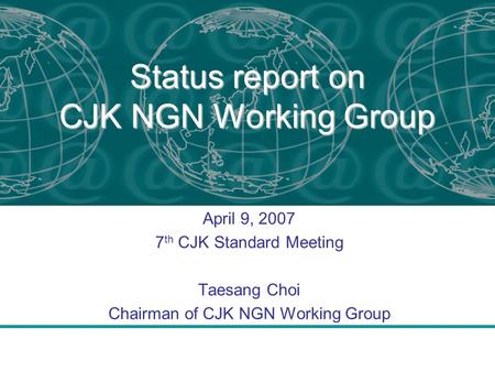 Status report on CJK NGN Working Group April 9, 2007 7 th CJK Standard Meeting Taesang Choi Chairman of CJK NGN Working Group.