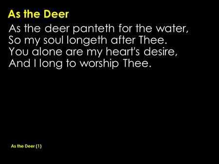 As the Deer As the deer panteth for the water, So my soul longeth after Thee. You alone are my heart's desire, And I long to worship Thee. As the Deer.