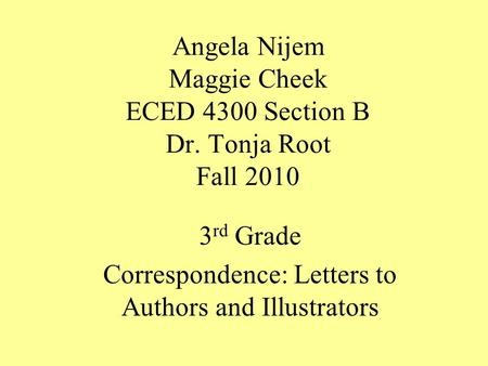 Angela Nijem Maggie Cheek ECED 4300 Section B Dr. Tonja Root Fall 2010 3 rd Grade Correspondence: Letters to Authors and Illustrators.