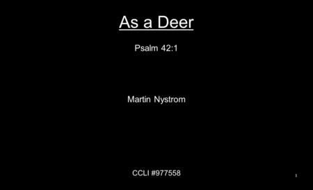 As a Deer Psalm 42:1 Martin Nystrom CCLI #977558 1.