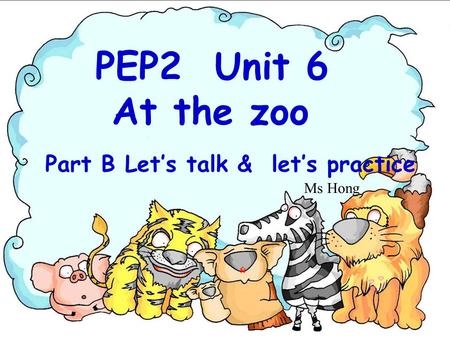 PEP2 Unit 6 At the zoo Part B Let’s talk & let’s practice Ms Hong.