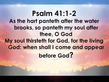 Psalm 41:1-2 As the hart panteth after the water brooks, so panteth my soul after thee, O God My soul thirsteth for God, for the living God: when shall.