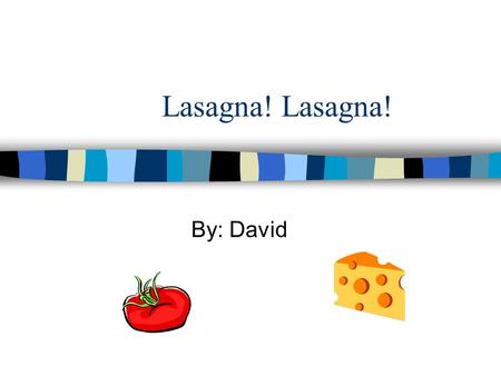 Lasagna! By: David Lasagna! I love you a lot, You`re cheese so cheesy, and you`re sauce so hot. I cannot cook you, but I could gobble you down, I could.