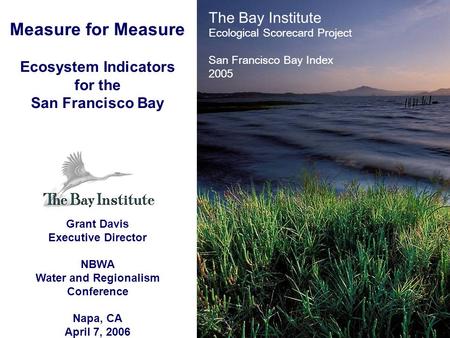 Measure for Measure Ecosystem Indicators for the San Francisco Bay Grant Davis Executive Director NBWA Water and Regionalism Conference Napa, CA April.