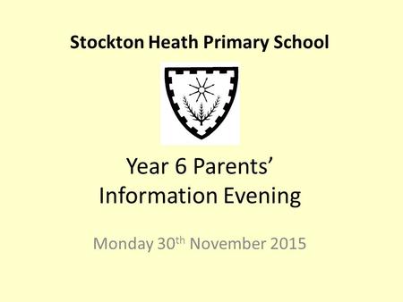 Year 6 Parents’ Information Evening Monday 30 th November 2015 Stockton Heath Primary School.