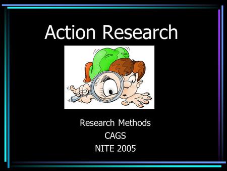 Action Research Research Methods CAGS NITE 2005. Action Research WHAT IS ACTION RESEARCH? –A form of qualitative research –Self-reflective enquiry undertaken.