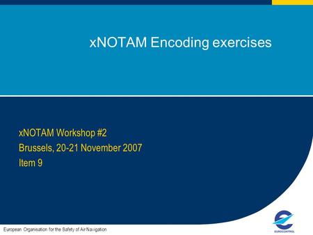 1 xNOTAM Encoding exercises xNOTAM Workshop #2 Brussels, 20-21 November 2007 Item 9 European Organisation for the Safety of Air Navigation.