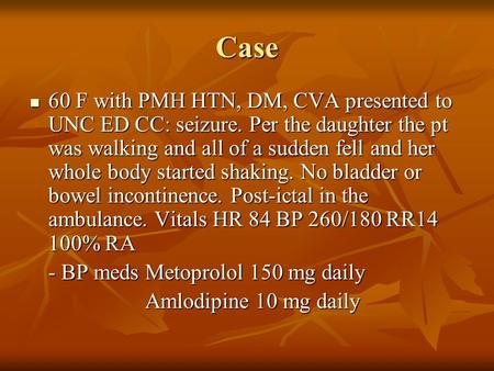 Case 60 F with PMH HTN, DM, CVA presented to UNC ED CC: seizure. Per the daughter the pt was walking and all of a sudden fell and her whole body started.