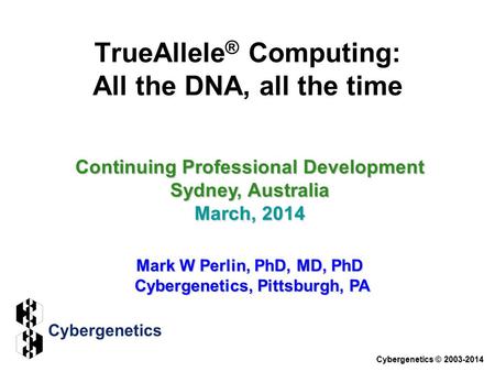 TrueAllele ® Computing: All the DNA, all the time Continuing Professional Development Sydney, Australia March, 2014 Mark W Perlin, PhD, MD, PhD Cybergenetics,