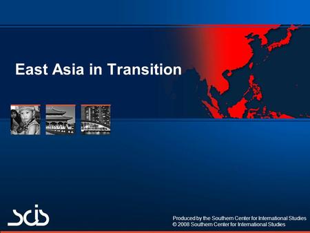 Produced by the Southern Center for International Studies © 2008 Southern Center for International Studies East Asia in Transition.