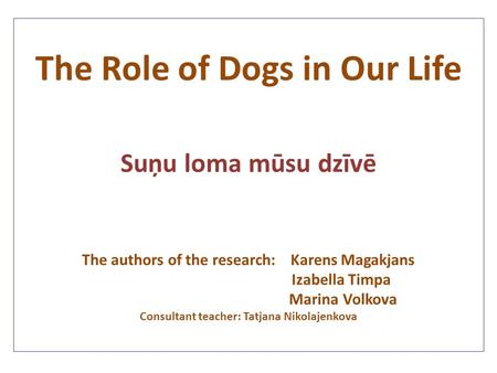 The Role of Dogs in Our Life The authors of the research: Karens Magakjans Izabella Timpa Marina Volkova Consultant teacher: Tatjana Nikolajenkova Suņu.