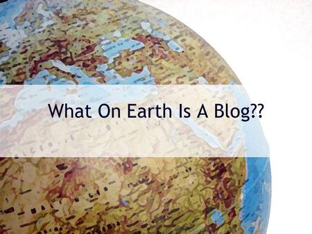 What On Earth Is A Blog??. Well, … A blog (a contraction of the term Web log) is a website, usually maintained by an individual with regular entries.