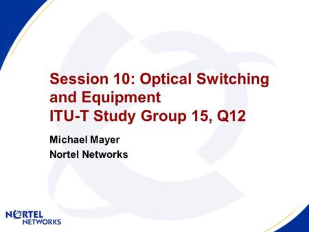 Session 10: Optical Switching and Equipment ITU-T Study Group 15, Q12 Michael Mayer Nortel Networks.