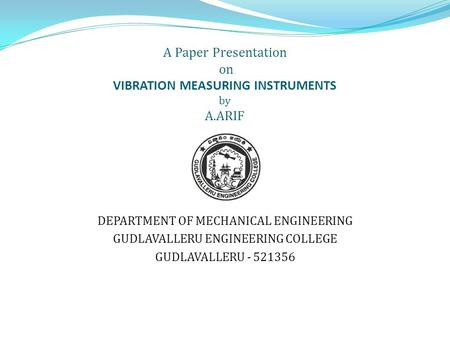 A Paper Presentation on VIBRATION MEASURING INSTRUMENTS by A.ARIF DEPARTMENT OF MECHANICAL ENGINEERING GUDLAVALLERU ENGINEERING COLLEGE GUDLAVALLERU -