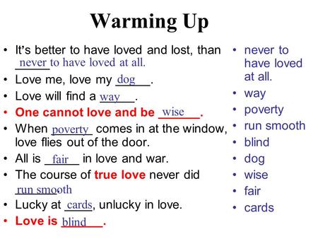 Warming Up It ’ s better to have loved and lost, than _____ Love me, love my _____. Love will find a _____. One cannot love and be ______. When ______.