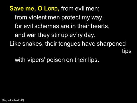 Save me, O L ORD, from evil men; from violent men protect my way, for evil schemes are in their hearts, and war they stir up ev’ry day. Like snakes, their.