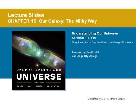 Copyright © 2015, W. W. Norton & Company Prepared by Lisa M. Will, San Diego City College Lecture Slides CHAPTER 15: Our Galaxy: The Milky Way Understanding.