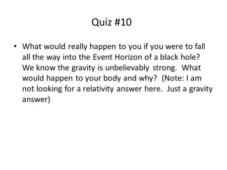 Quiz #10 What would really happen to you if you were to fall all the way into the Event Horizon of a black hole? We know the gravity is unbelievably strong.