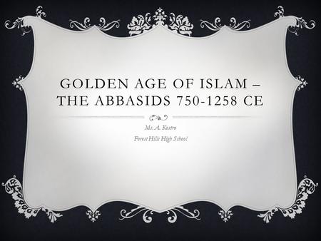 GOLDEN AGE OF ISLAM – THE ABBASIDS 750-1258 CE Ms. A. Kostro Forest Hills High School.