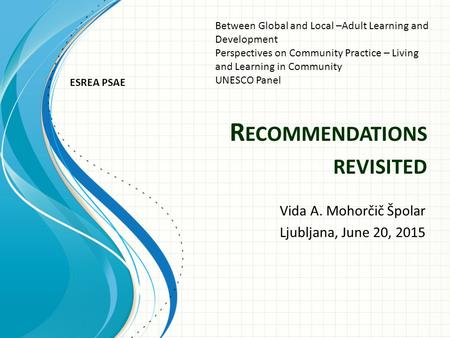 R ECOMMENDATIONS REVISITED Vida A. Mohorčič Špolar Ljubljana, June 20, 2015 ESREA PSAE Between Global and Local –Adult Learning and Development Perspectives.