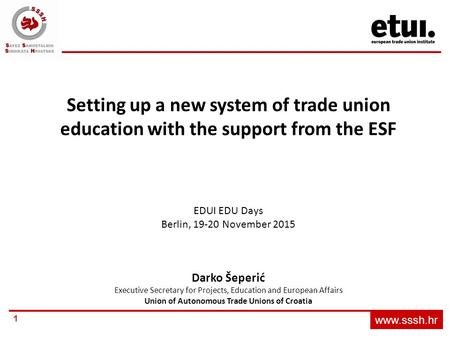 Www.sssh.hr 1 Setting up a new system of trade union education with the support from the ESF EDUI EDU Days Berlin, 19-20 November 2015 Darko Šeperić Executive.