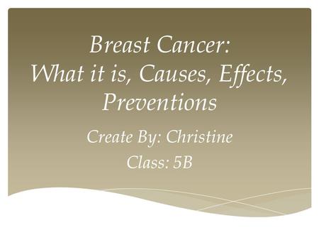 Breast Cancer: What it is, Causes, Effects, Preventions Create By: Christine Class: 5B.