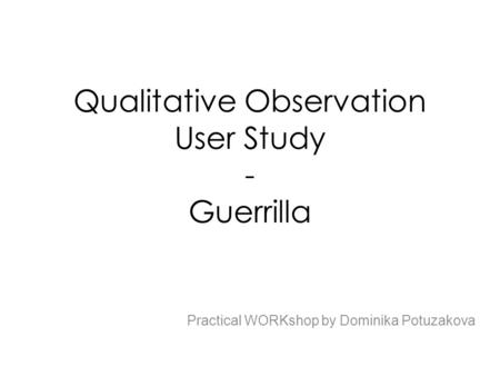 Qualitative Observation User Study - Guerrilla Practical WORKshop by Dominika Potuzakova.