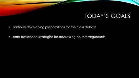 TODAY’S GOALS Continue developing preparations for the class debate Learn advanced strategies for addressing counterarguments.