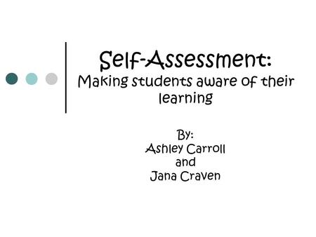 Self-Assessment: Making students aware of their learning By: Ashley Carroll and Jana Craven.