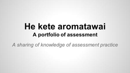 He kete aromatawai A portfolio of assessment A sharing of knowledge of assessment practice.