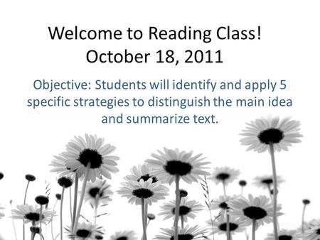 Welcome to Reading Class! October 18, 2011 Objective: Students will identify and apply 5 specific strategies to distinguish the main idea and summarize.