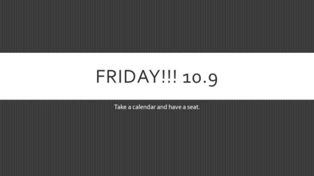 FRIDAY!!! 10.9 Take a calendar and have a seat.. OPTIONAL QUIZ  Everyone will take the quiz and will treat it like a real quiz.  After 5 minutes you.