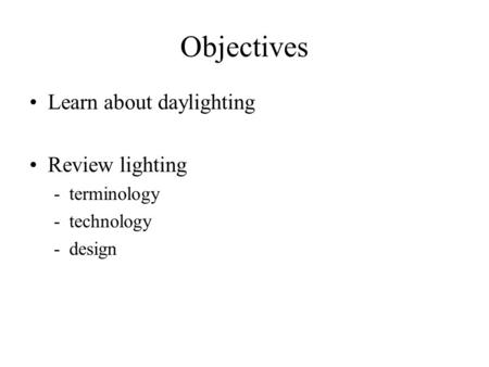 Objectives Learn about daylighting Review lighting -terminology -technology -design.