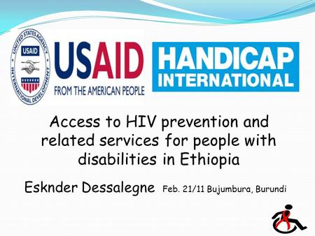 Access to HIV prevention and related services for people with disabilities in Ethiopia Esknder Dessalegne Feb. 21/11 Bujumbura, Burundi.