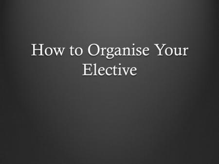 How to Organise Your Elective. ??????? “Somewhere that will help your resume” “Somewhere you would like a holiday for 6 weeks” “Somewhere relaxing” “In.