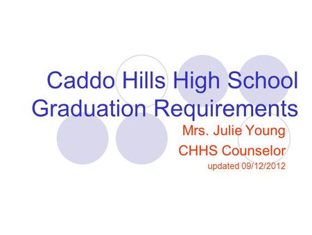 Caddo Hills High School Graduation Requirements Mrs. Julie Young CHHS Counselor updated 09/12/2012.